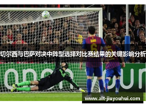 切尔西与巴萨对决中阵型选择对比赛结果的关键影响分析 切尔西与巴萨对决中阵型选择对比赛结果的关键影响分析