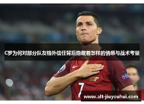 C罗为何对部分队友格外信任背后隐藏着怎样的情感与战术考量