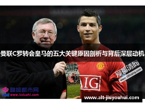 曼联C罗转会皇马的五大关键原因剖析与背后深层动机 曼联C罗转会皇马的五大关键原因剖析与背后深层动机
