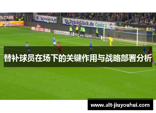 替补球员在场下的关键作用与战略部署分析
