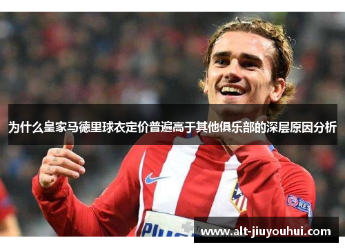 为什么皇家马德里球衣定价普遍高于其他俱乐部的深层原因分析 为什么皇家马德里球衣定价普遍高于其他俱乐部的深层原因分析