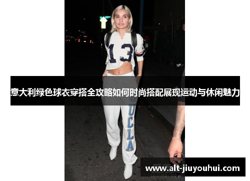 意大利绿色球衣穿搭全攻略如何时尚搭配展现运动与休闲魅力