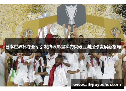 日本世界杯夺亚军引发热议彰显实力突破亚洲足球发展新格局 日本世界杯夺亚军引发热议彰显实力突破亚洲足球发展新格局