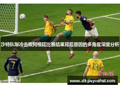 沙特队爆冷击败阿根廷比赛结果背后原因的多角度深度分析