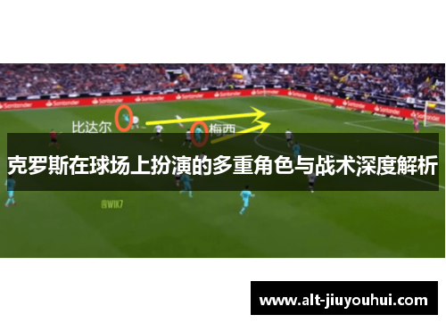 克罗斯在球场上扮演的多重角色与战术深度解析 克罗斯在球场上扮演的多重角色与战术深度解析