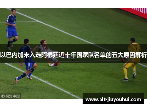 以巴内加未入选阿根廷近十年国家队名单的五大原因解析 以巴内加未入选阿根廷近十年国家队名单的五大原因解析