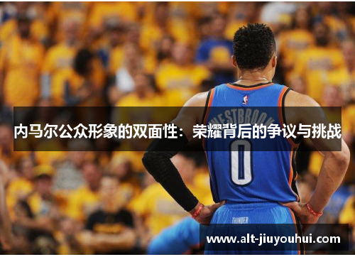 内马尔公众形象的双面性:荣耀背后的争议与挑战 内马尔公众形象的双面性:荣耀背后的争议与挑战