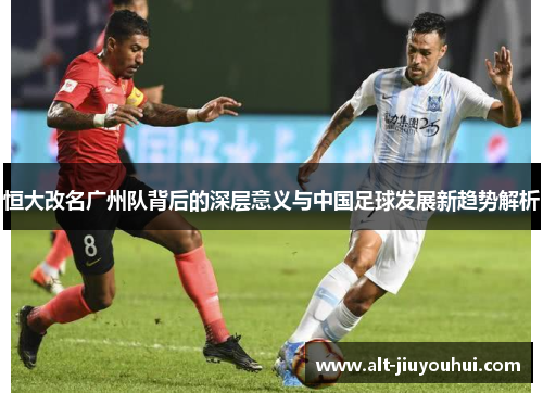 恒大改名广州队背后的深层意义与中国足球发展新趋势解析 恒大改名广州队背后的深层意义与中国足球发展新趋势解析