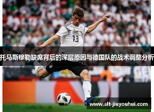 托马斯穆勒缺席背后的深层原因与德国队的战术调整分析 托马斯穆勒缺席背后的深层原因与德国队的战术调整分析