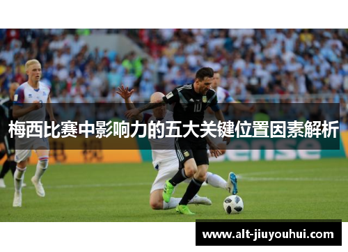 梅西比赛中影响力的五大关键位置因素解析 梅西比赛中影响力的五大关键位置因素解析