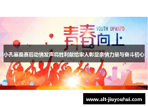 小孔塞桑赛后动情发声将胜利献给家人彰显亲情力量与奋斗初心