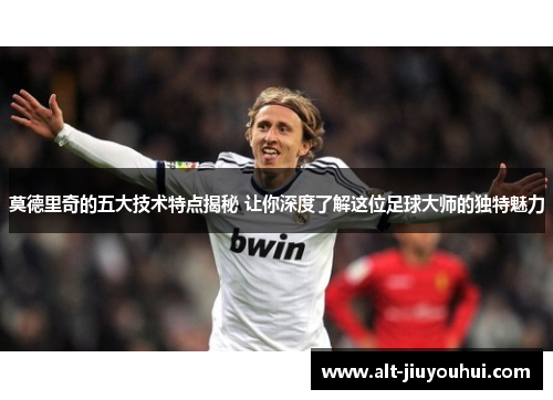 莫德里奇的五大技术特点揭秘 让你深度了解这位足球大师的独特魅力 莫德里奇的五大技术特点揭秘 让你深度了解这位足球大师的独特魅力