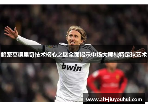 解密莫德里奇技术核心之谜全面揭示中场大师独特足球艺术