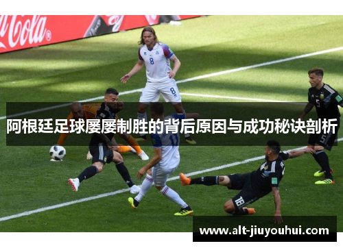 阿根廷足球屡屡制胜的背后原因与成功秘诀剖析