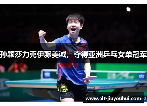孙颖莎力克伊藤美诚,夺得亚洲乒乓女单冠军 孙颖莎力克伊藤美诚,夺得亚洲乒乓女单冠军