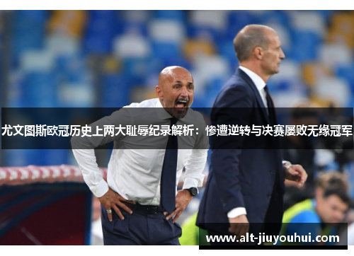 尤文图斯欧冠历史上两大耻辱纪录解析:惨遭逆转与决赛屡败无缘冠军 尤文图斯欧冠历史上两大耻辱纪录解析:惨遭逆转与决赛屡败无缘冠军