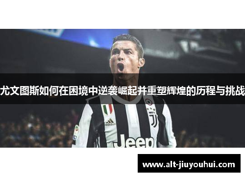 尤文图斯如何在困境中逆袭崛起并重塑辉煌的历程与挑战 尤文图斯如何在困境中逆袭崛起并重塑辉煌的历程与挑战
