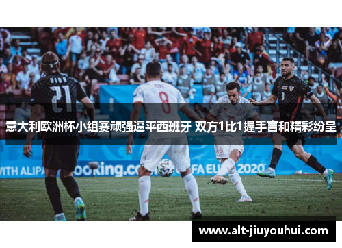 意大利欧洲杯小组赛顽强逼平西班牙 双方1比1握手言和精彩纷呈 意大利欧洲杯小组赛顽强逼平西班牙 双方1比1握手言和精彩纷呈