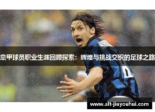 意甲球员职业生涯回顾探索:辉煌与挑战交织的足球之路 意甲球员职业生涯回顾探索:辉煌与挑战交织的足球之路