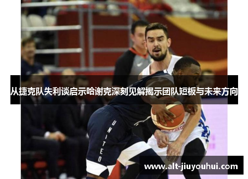 从捷克队失利谈启示哈谢克深刻见解揭示团队短板与未来方向 从捷克队失利谈启示哈谢克深刻见解揭示团队短板与未来方向
