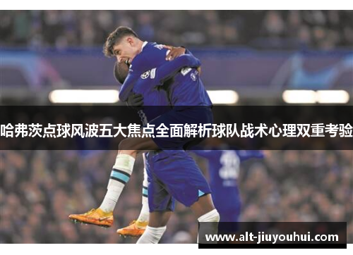 哈弗茨点球风波五大焦点全面解析球队战术心理双重考验 哈弗茨点球风波五大焦点全面解析球队战术心理双重考验