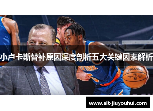 小卢卡斯替补原因深度剖析五大关键因素解析 小卢卡斯替补原因深度剖析五大关键因素解析