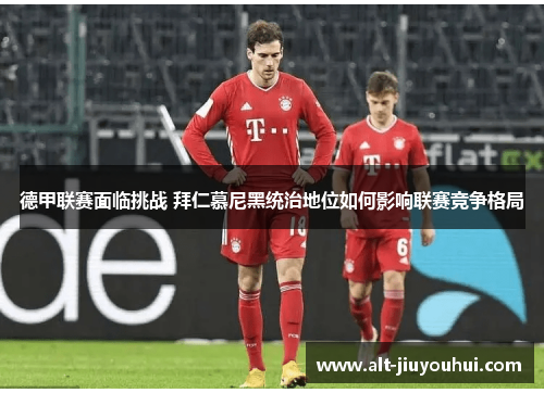 德甲联赛面临挑战 拜仁慕尼黑统治地位如何影响联赛竞争格局 德甲联赛面临挑战 拜仁慕尼黑统治地位如何影响联赛竞争格局