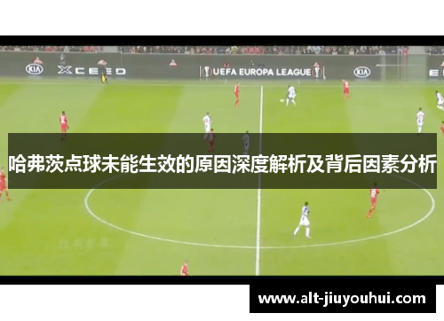 哈弗茨点球未能生效的原因深度解析及背后因素分析