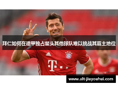 拜仁如何在德甲独占鳌头其他球队难以挑战其霸主地位