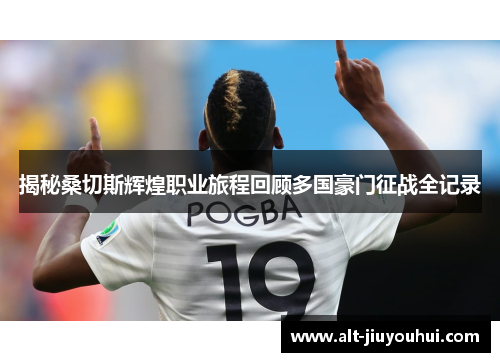 揭秘桑切斯辉煌职业旅程回顾多国豪门征战全记录