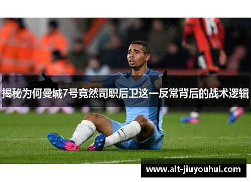 揭秘为何曼城7号竟然司职后卫这一反常背后的战术逻辑