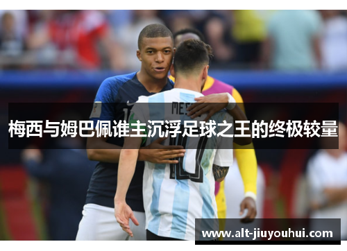 梅西与姆巴佩谁主沉浮足球之王的终极较量 梅西与姆巴佩谁主沉浮足球之王的终极较量