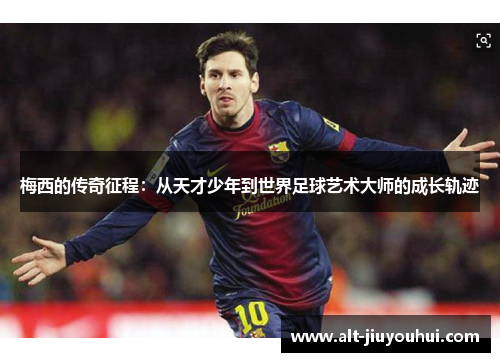 梅西的传奇征程:从天才少年到世界足球艺术大师的成长轨迹 梅西的传奇征程:从天才少年到世界足球艺术大师的成长轨迹