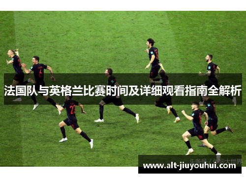 法国队与英格兰比赛时间及详细观看指南全解析 法国队与英格兰比赛时间及详细观看指南全解析