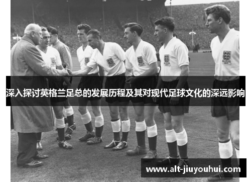 深入探讨英格兰足总的发展历程及其对现代足球文化的深远影响