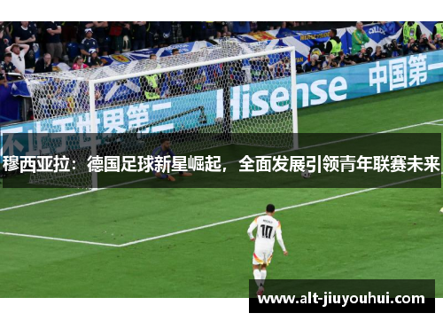 穆西亚拉:德国足球新星崛起,全面发展引领青年联赛未来 穆西亚拉:德国足球新星崛起,全面发展引领青年联赛未来