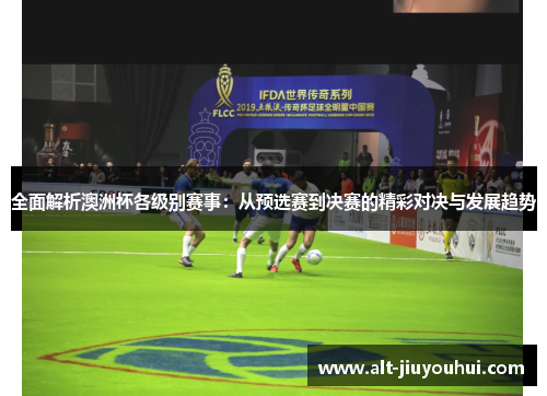 全面解析澳洲杯各级别赛事：从预选赛到决赛的精彩对决与发展趋势
