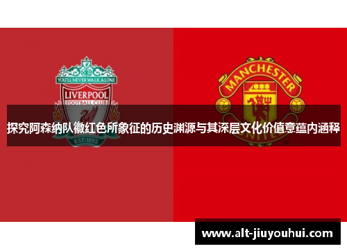 探究阿森纳队徽红色所象征的历史渊源与其深层文化价值意蕴内涵释 探究阿森纳队徽红色所象征的历史渊源与其深层文化价值意蕴内涵释