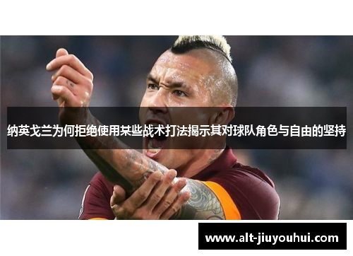 纳英戈兰为何拒绝使用某些战术打法揭示其对球队角色与自由的坚持 纳英戈兰为何拒绝使用某些战术打法揭示其对球队角色与自由的坚持
