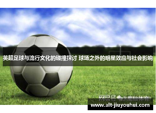 英超足球与流行文化的碰撞探讨 球场之外的明星效应与社会影响