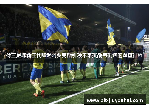 荷兰足球新生代崛起阿贾克斯引领未来挑战与机遇的双重征程 荷兰足球新生代崛起阿贾克斯引领未来挑战与机遇的双重征程