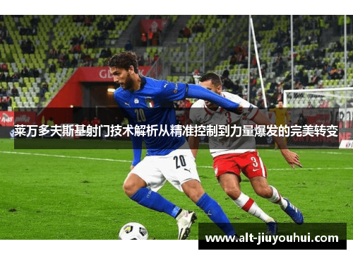莱万多夫斯基射门技术解析从精准控制到力量爆发的完美转变