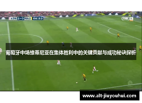 葡萄牙中场维蒂尼亚在集体胜利中的关键贡献与成功秘诀探析 葡萄牙中场维蒂尼亚在集体胜利中的关键贡献与成功秘诀探析