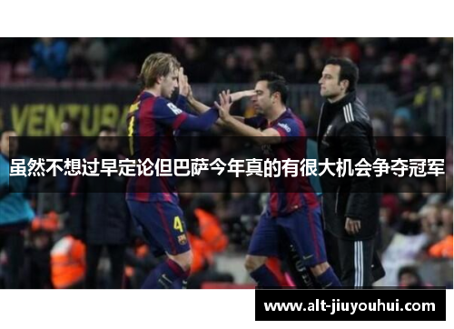 虽然不想过早定论但巴萨今年真的有很大机会争夺冠军 虽然不想过早定论但巴萨今年真的有很大机会争夺冠军