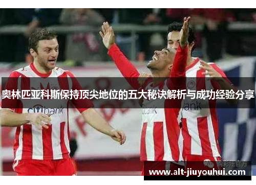 奥林匹亚科斯保持顶尖地位的五大秘诀解析与成功经验分享 奥林匹亚科斯保持顶尖地位的五大秘诀解析与成功经验分享