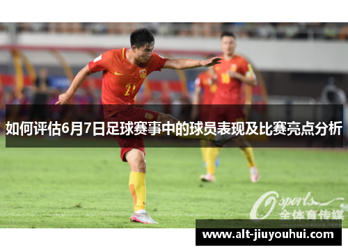 如何评估6月7日足球赛事中的球员表现及比赛亮点分析 如何评估6月7日足球赛事中的球员表现及比赛亮点分析