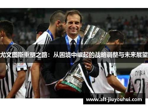 尤文图斯重塑之路:从困境中崛起的战略调整与未来展望 尤文图斯重塑之路:从困境中崛起的战略调整与未来展望