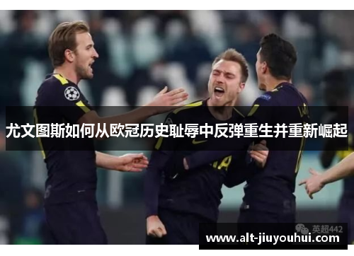 尤文图斯如何从欧冠历史耻辱中反弹重生并重新崛起 尤文图斯如何从欧冠历史耻辱中反弹重生并重新崛起