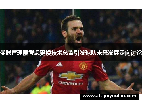 曼联管理层考虑更换技术总监引发球队未来发展走向讨论 曼联管理层考虑更换技术总监引发球队未来发展走向讨论