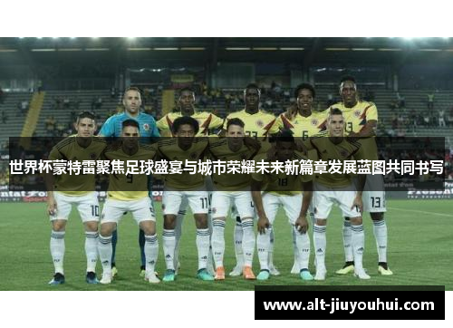 世界杯蒙特雷聚焦足球盛宴与城市荣耀未来新篇章发展蓝图共同书写